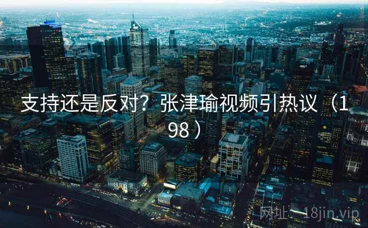 支持还是反对？张津瑜视频引热议（198 ）