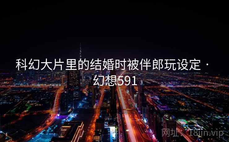 科幻大片里的结婚时被伴郎玩设定 · 幻想591