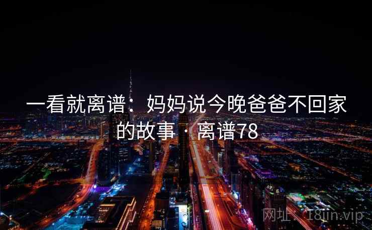 一看就离谱：妈妈说今晚爸爸不回家的故事 · 离谱78