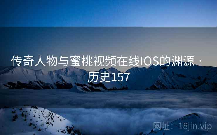 传奇人物与蜜桃视频在线IOS的渊源 · 历史157 传奇人物与蜜桃视频在线IOS的渊源 · 历史157