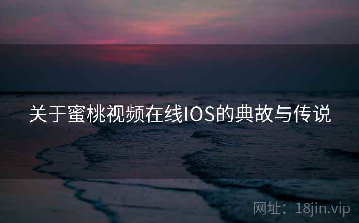 关于蜜桃视频在线IOS的典故与传说