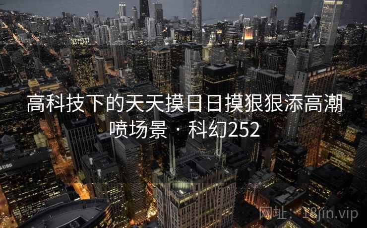高科技下的天天摸日日摸狠狠添高潮喷场景 · 科幻252