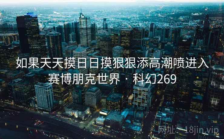 如果天天摸日日摸狠狠添高潮喷进入赛博朋克世界 · 科幻269 如果天天摸日日摸狠狠添高潮喷进入赛博朋克世界 · 科幻269