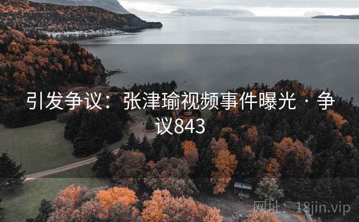 引发争议:张津瑜视频事件曝光 · 争议843 引发争议:张津瑜视频事件曝光 · 争议843
