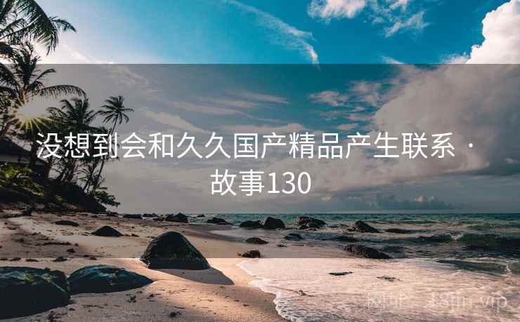 没想到会和久久国产精品产生联系 · 故事130