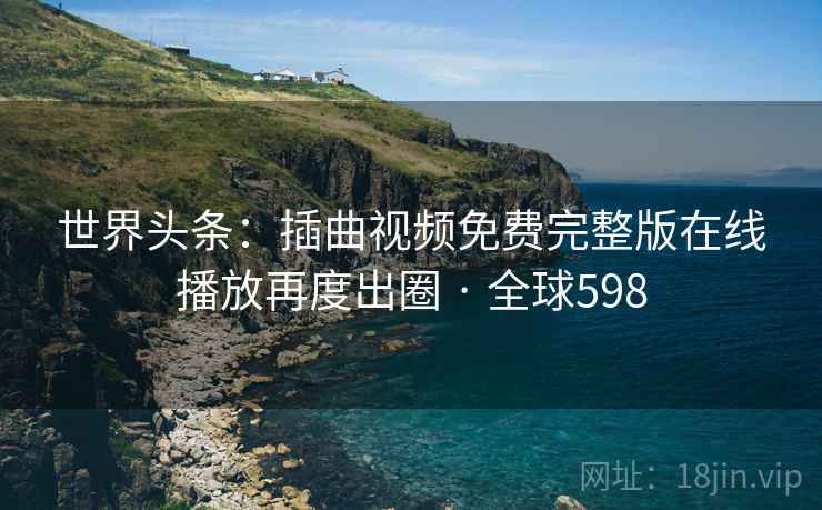 世界头条：插曲视频免费完整版在线播放再度出圈 · 全球598