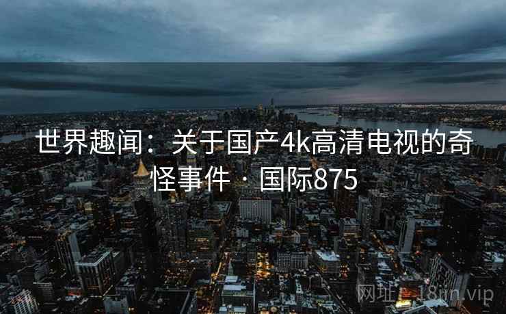 世界趣闻：关于国产4k高清电视的奇怪事件 · 国际875