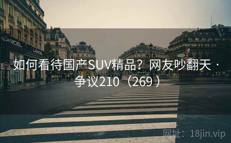 如何看待国产SUV精品?网友吵翻天 · 争议210(269 ) 如何看待国产SUV精品?网友吵翻天 · 争议210(269 )