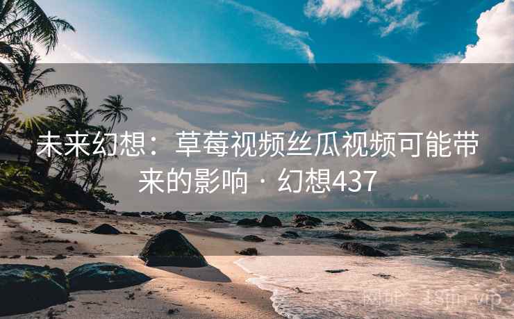 未来幻想：草莓视频丝瓜视频可能带来的影响 · 幻想437