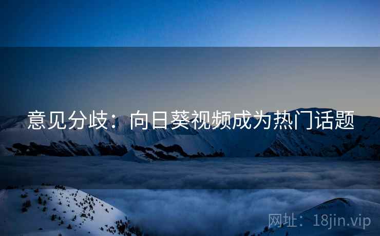 意见分歧:向日葵视频成为热门话题 意见分歧:向日葵视频成为热门话题