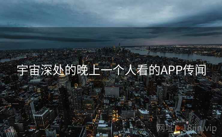 宇宙深处的晚上一个人看的APP传闻 宇宙深处的晚上一个人看的APP传闻