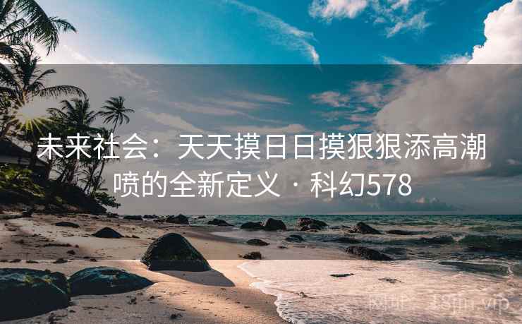 未来社会:天天摸日日摸狠狠添高潮喷的全新定义 · 科幻578 未来社会:天天摸日日摸狠狠添高潮喷的全新定义 · 科幻578