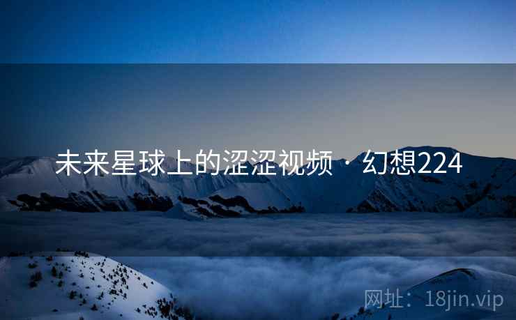 未来星球上的涩涩视频 · 幻想224 未来星球上的涩涩视频 · 幻想224