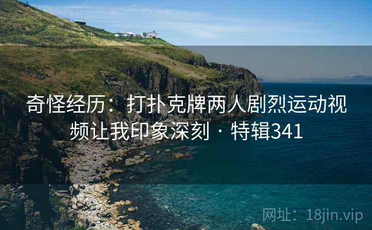 奇怪经历：打扑克牌两人剧烈运动视频让我印象深刻 · 特辑341
