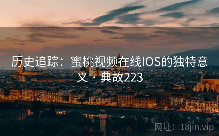 历史追踪：蜜桃视频在线IOS的独特意义 · 典故223