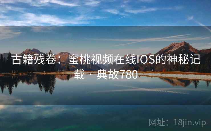 古籍残卷：蜜桃视频在线IOS的神秘记载 · 典故780