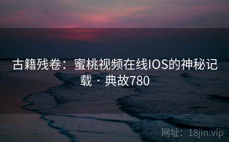 古籍残卷：蜜桃视频在线IOS的神秘记载 · 典故780