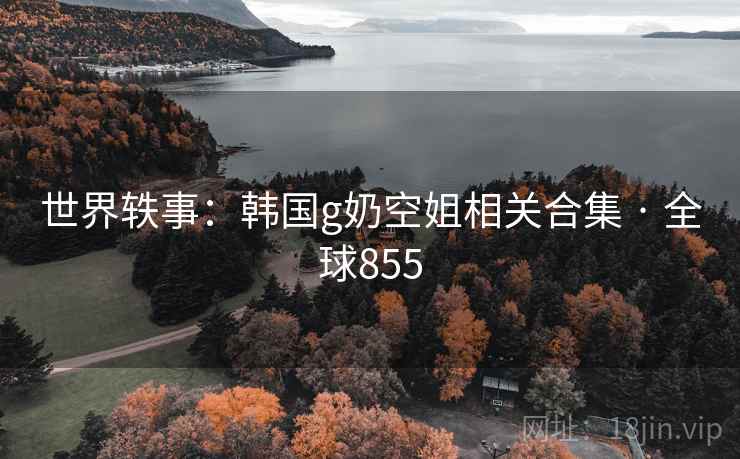 世界轶事:韩国g奶空姐相关合集 · 全球855 世界轶事:韩国g奶空姐相关合集 · 全球855
