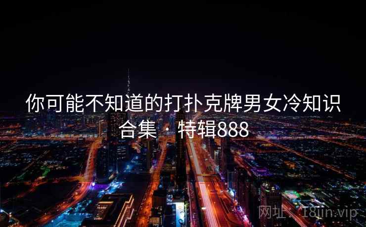 你可能不知道的打扑克牌男女冷知识合集 · 特辑888 你可能不知道的打扑克牌男女冷知识合集 · 特辑888