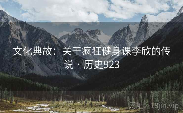 文化典故:关于疯狂健身课李欣的传说 · 历史923 文化典故:关于疯狂健身课李欣的传说 · 历史923