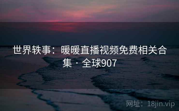 世界轶事:暖暖直播视频免费相关合集 · 全球907 世界轶事:暖暖直播视频免费相关合集 · 全球907