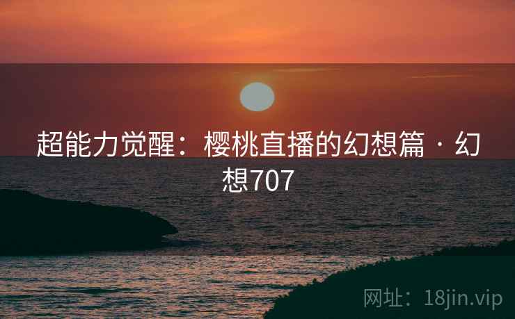 超能力觉醒：樱桃直播的幻想篇 · 幻想707