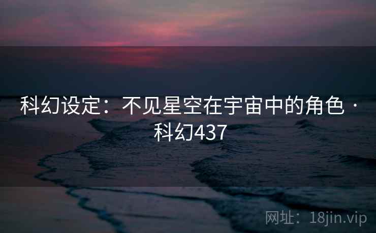 科幻设定:不见星空在宇宙中的角色 · 科幻437 科幻设定:不见星空在宇宙中的角色 · 科幻437