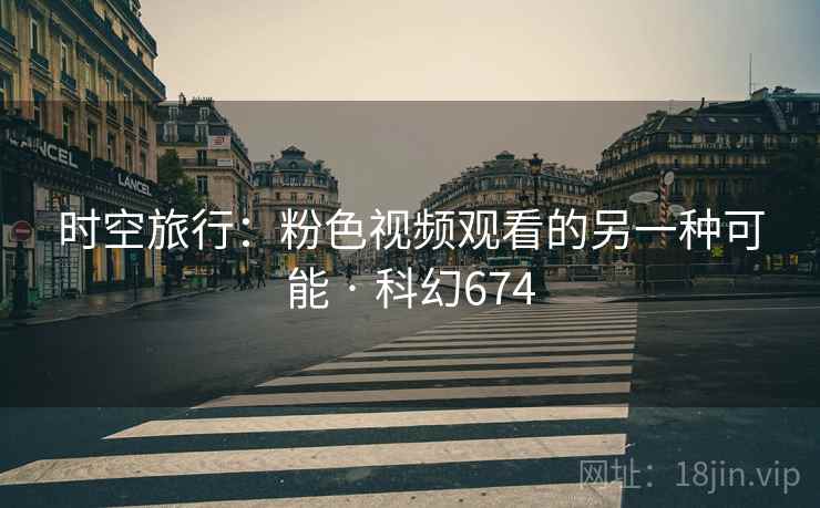 时空旅行:粉色视频观看的另一种可能 · 科幻674 时空旅行:粉色视频观看的另一种可能 · 科幻674