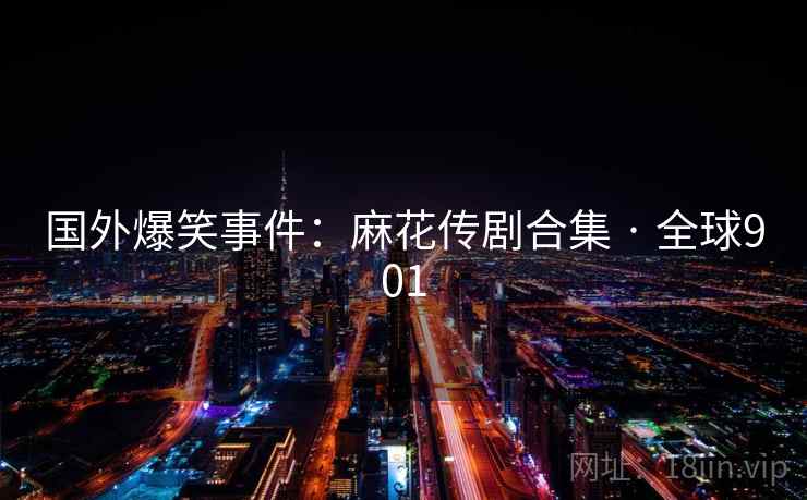 国外爆笑事件：麻花传剧合集 · 全球901