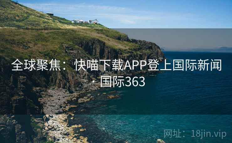 全球聚焦：快喵下载APP登上国际新闻 · 国际363