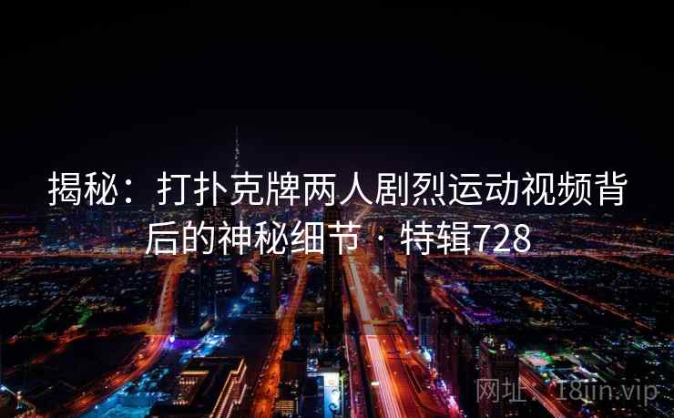 揭秘:打扑克牌两人剧烈运动视频背后的神秘细节 · 特辑728 揭秘:打扑克牌两人剧烈运动视频背后的神秘细节 · 特辑728