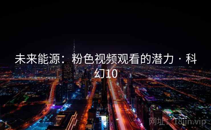 未来能源:粉色视频观看的潜力 · 科幻10 未来能源:粉色视频观看的潜力 · 科幻10