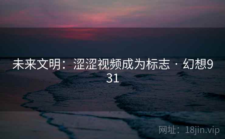 未来文明：涩涩视频成为标志 · 幻想931